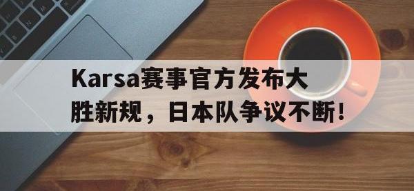 乐竞娱乐-包含Karsa赛事官方发布大胜新规，日本队争议不断！的词条