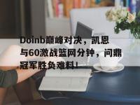 乐竞娱乐-包含Doinb巅峰对决，凯恩与60激战篮网分钟，问鼎冠军胜负难料！的词条